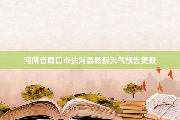 河南省周口市扶沟县最新天气预告更新