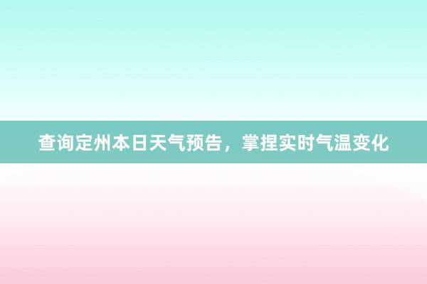 查询定州本日天气预告，掌捏实时气温变化