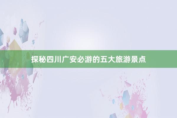 探秘四川广安必游的五大旅游景点